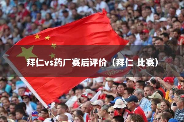 拜仁vs药厂赛后评价（拜仁 比赛）