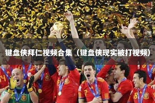 键盘侠拜仁视频合集（键盘侠现实被打视频）