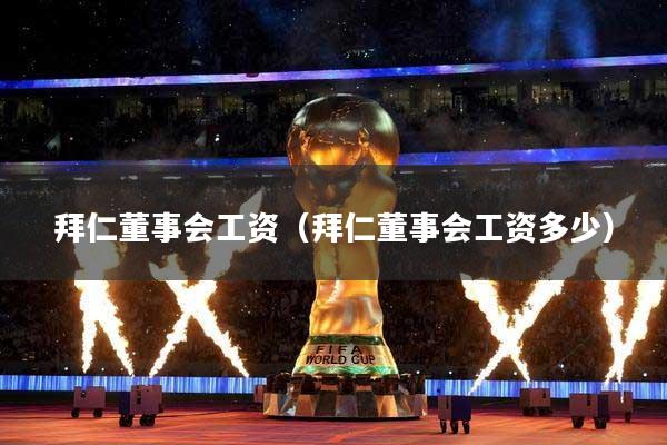 拜仁董事会工资（拜仁董事会工资多少）