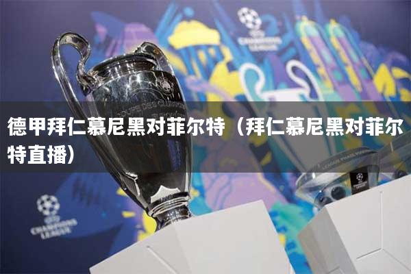 德甲拜仁慕尼黑对菲尔特(拜仁慕尼黑对菲尔特直播)