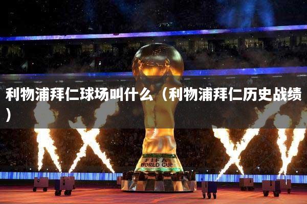 利物浦拜仁球场叫什么（利物浦拜仁历史战绩）