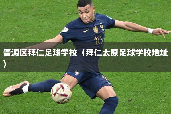 晋源区拜仁足球学校（拜仁太原足球学校地址）